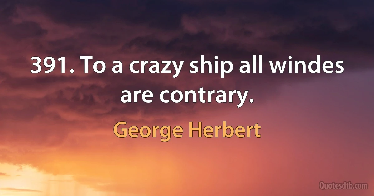 391. To a crazy ship all windes are contrary. (George Herbert)