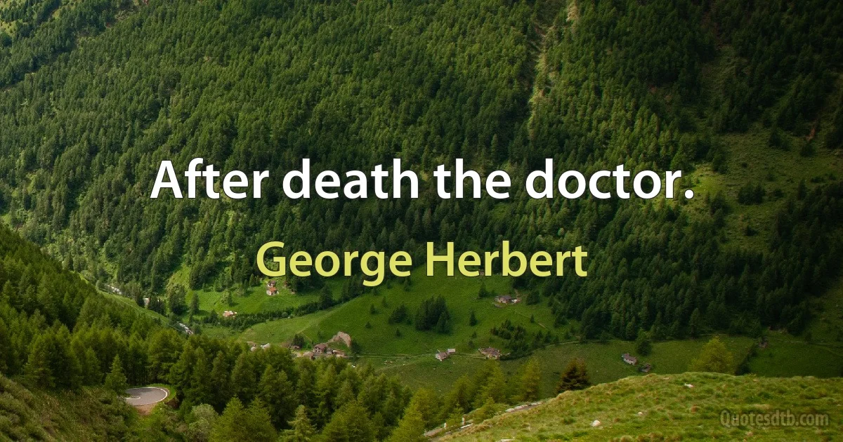 After death the doctor. (George Herbert)