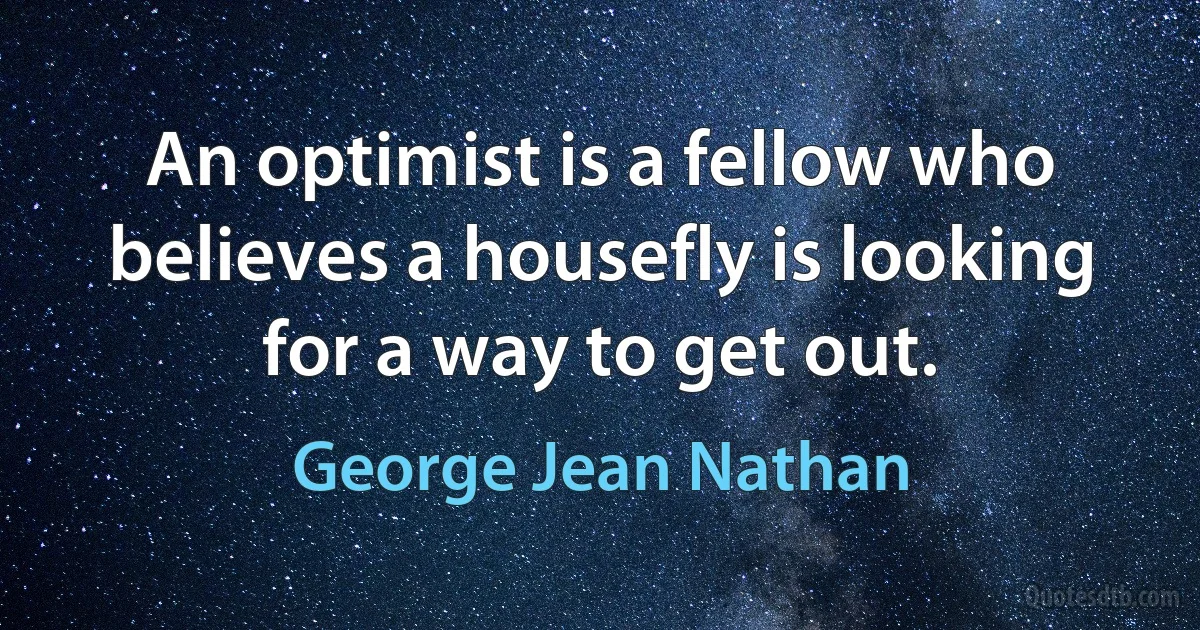 An optimist is a fellow who believes a housefly is looking for a way to get out. (George Jean Nathan)