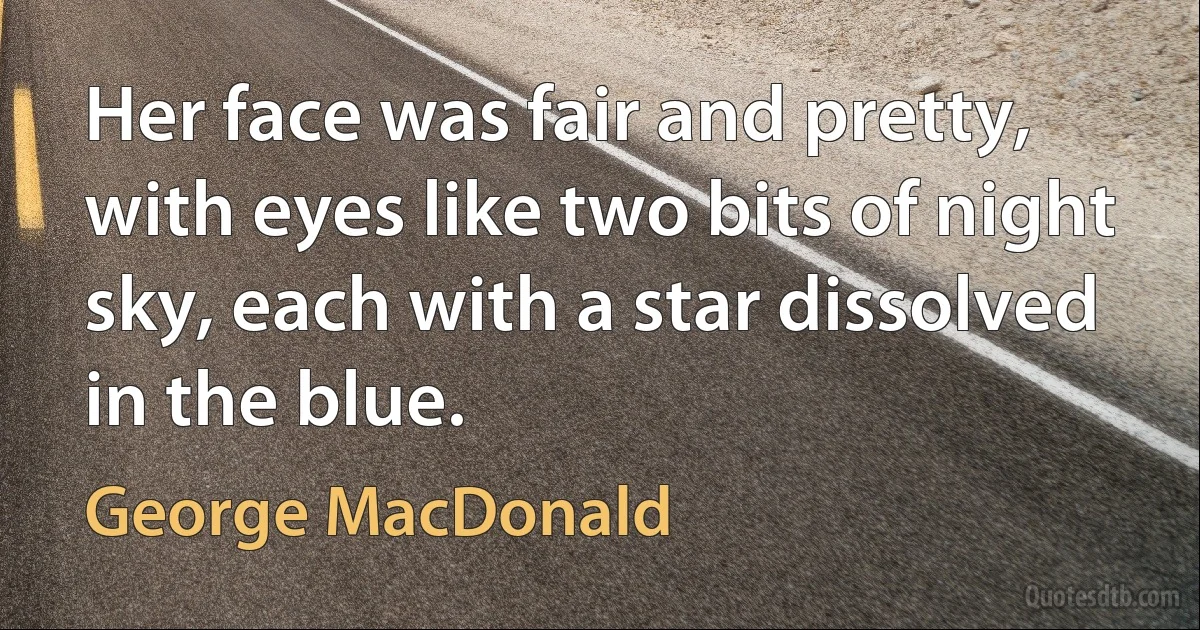 Her face was fair and pretty, with eyes like two bits of night sky, each with a star dissolved in the blue. (George MacDonald)