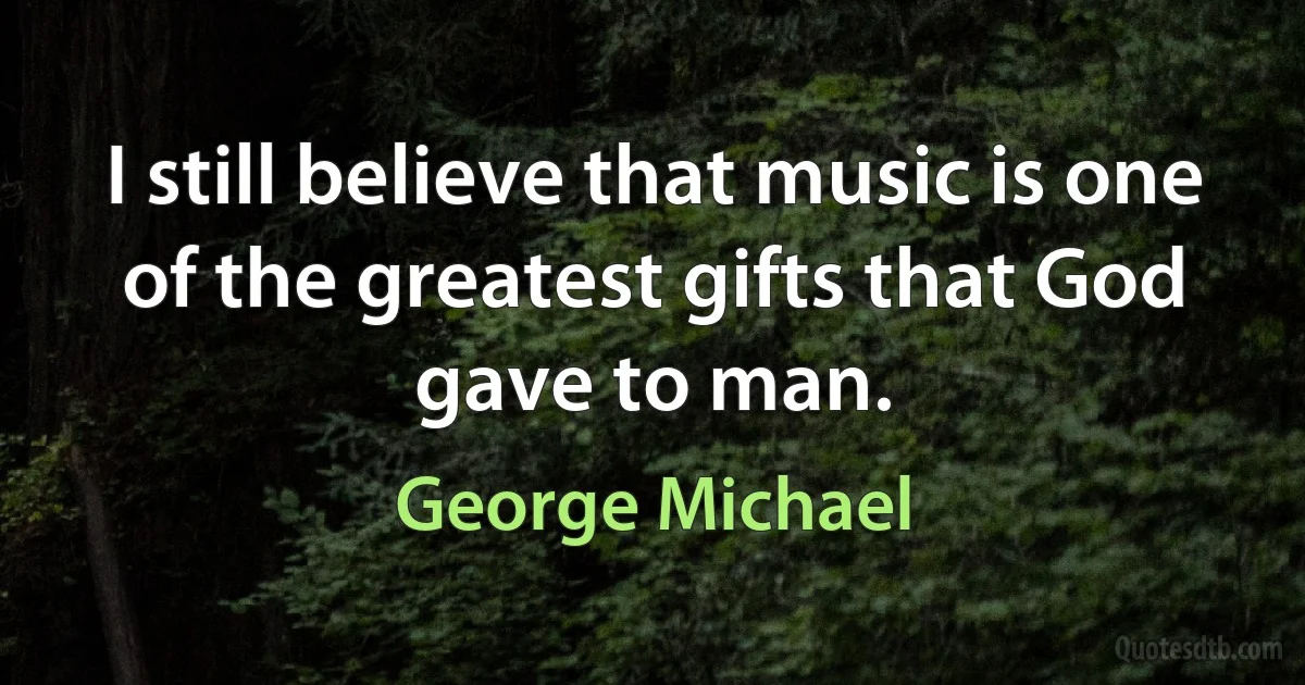 I still believe that music is one of the greatest gifts that God gave to man. (George Michael)