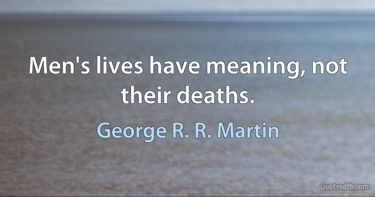 Men's lives have meaning, not their deaths. (George R. R. Martin)