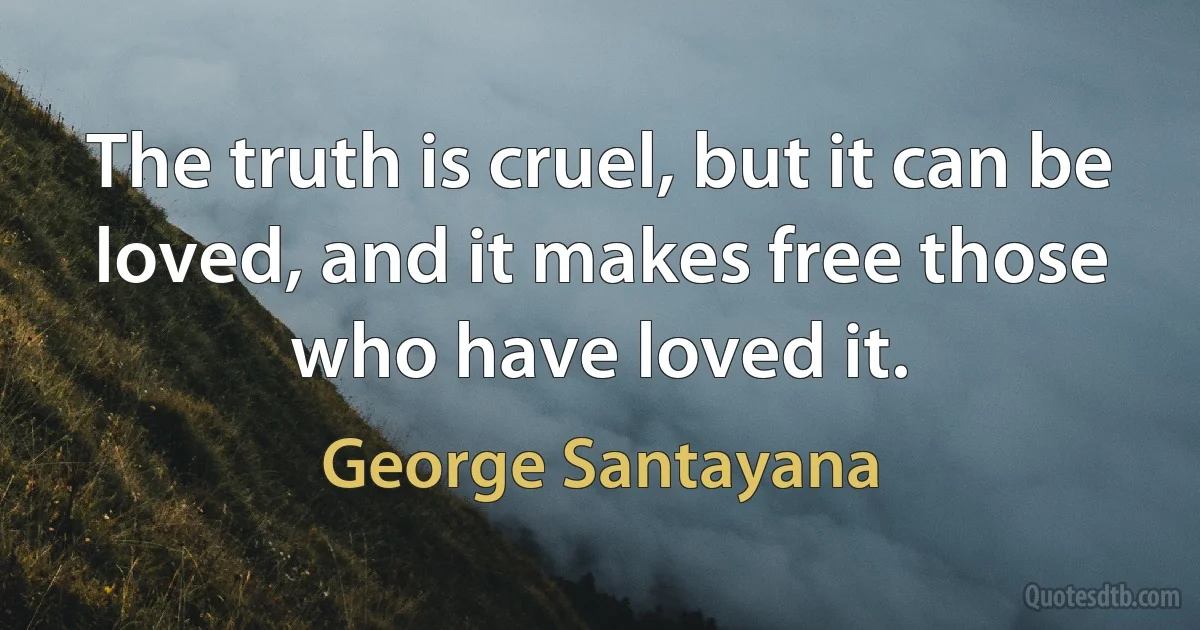 The truth is cruel, but it can be loved, and it makes free those who have loved it. (George Santayana)