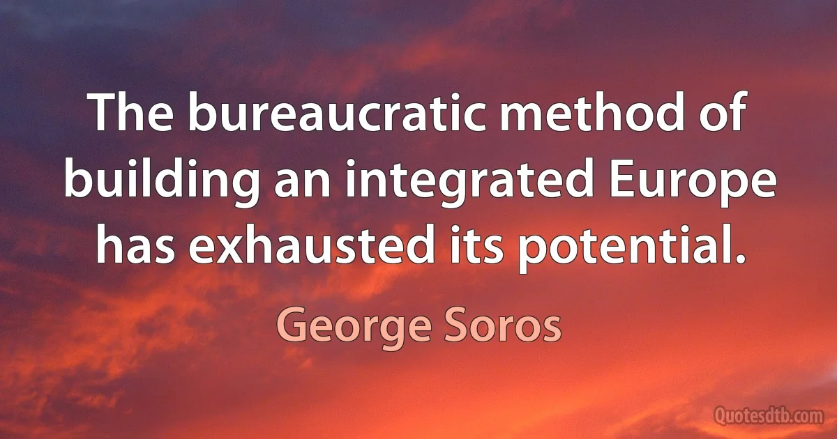 The bureaucratic method of building an integrated Europe has exhausted its potential. (George Soros)