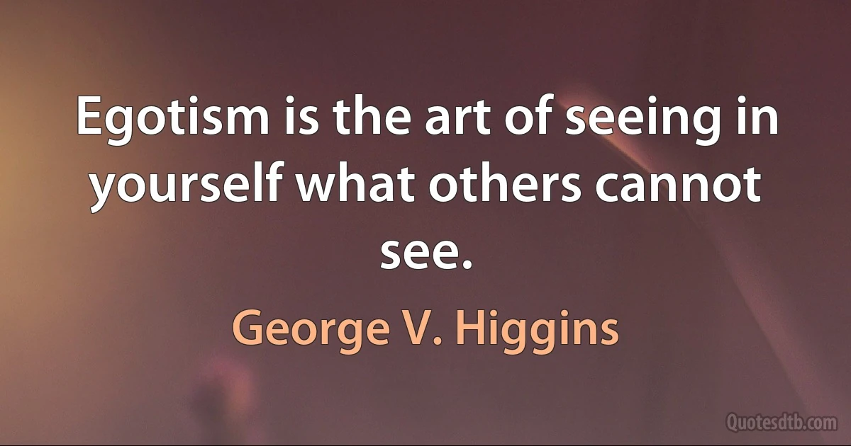 Egotism is the art of seeing in yourself what others cannot see. (George V. Higgins)