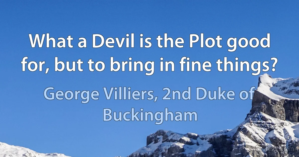 What a Devil is the Plot good for, but to bring in fine things? (George Villiers, 2nd Duke of Buckingham)