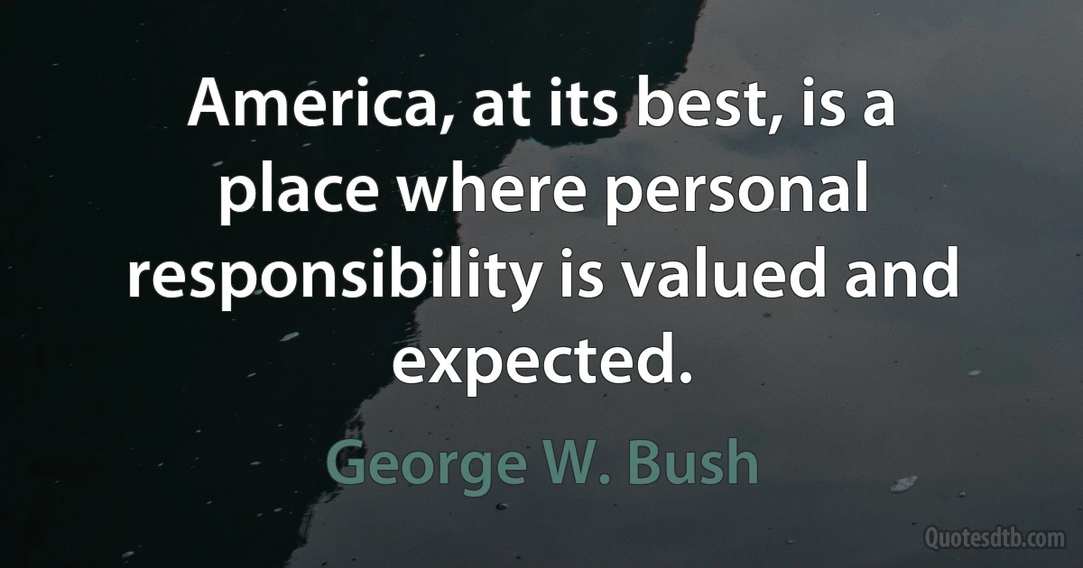 America, at its best, is a place where personal responsibility is valued and expected. (George W. Bush)