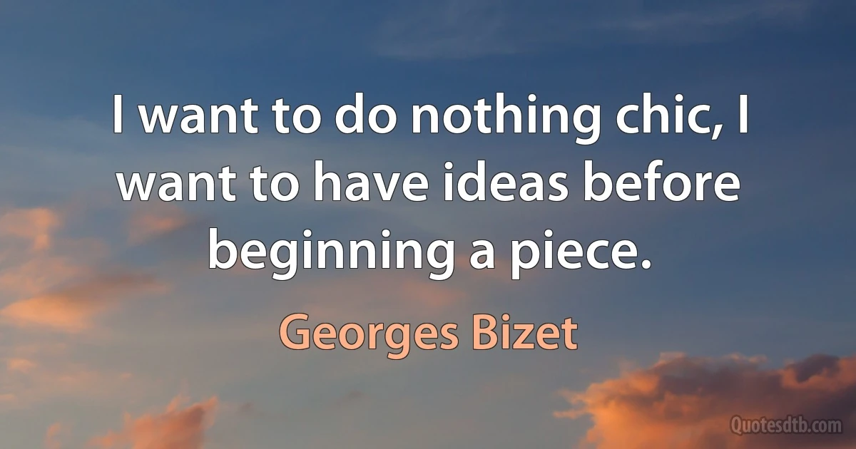 I want to do nothing chic, I want to have ideas before beginning a piece. (Georges Bizet)