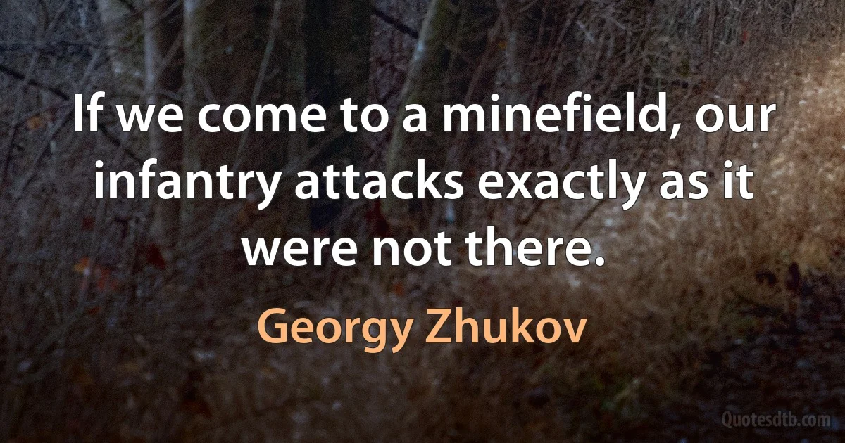 If we come to a minefield, our infantry attacks exactly as it were not there. (Georgy Zhukov)