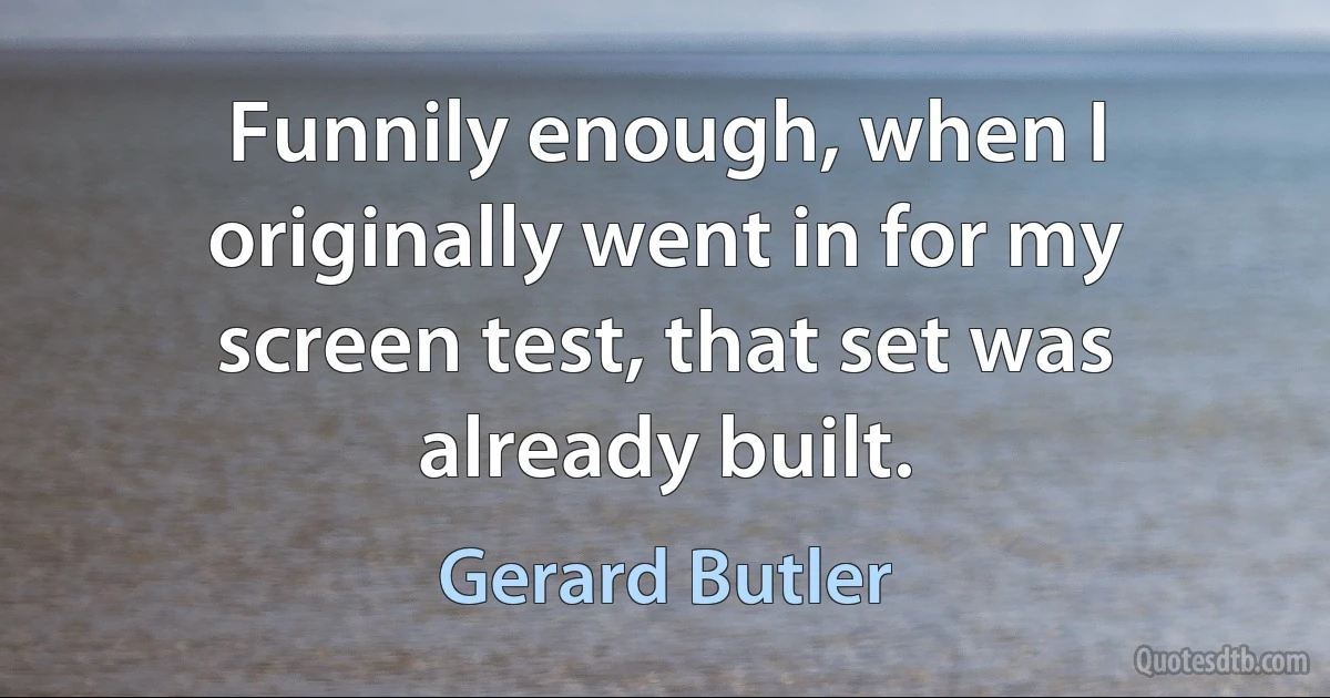 Funnily enough, when I originally went in for my screen test, that set was already built. (Gerard Butler)