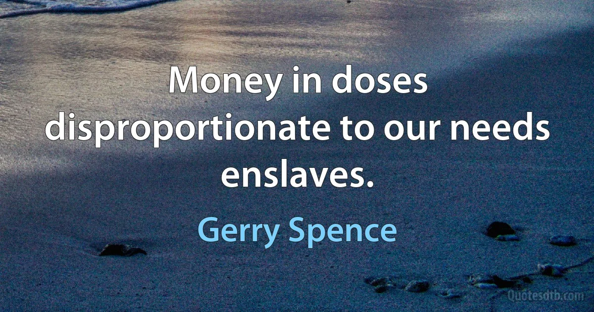 Money in doses disproportionate to our needs enslaves. (Gerry Spence)