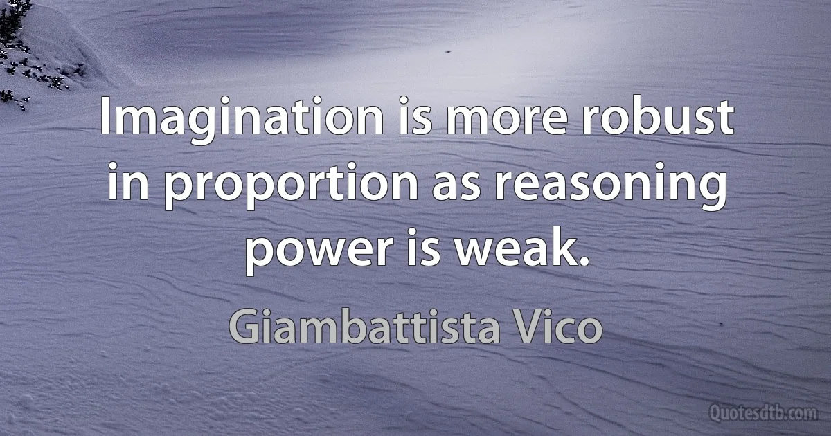 Imagination is more robust in proportion as reasoning power is weak. (Giambattista Vico)