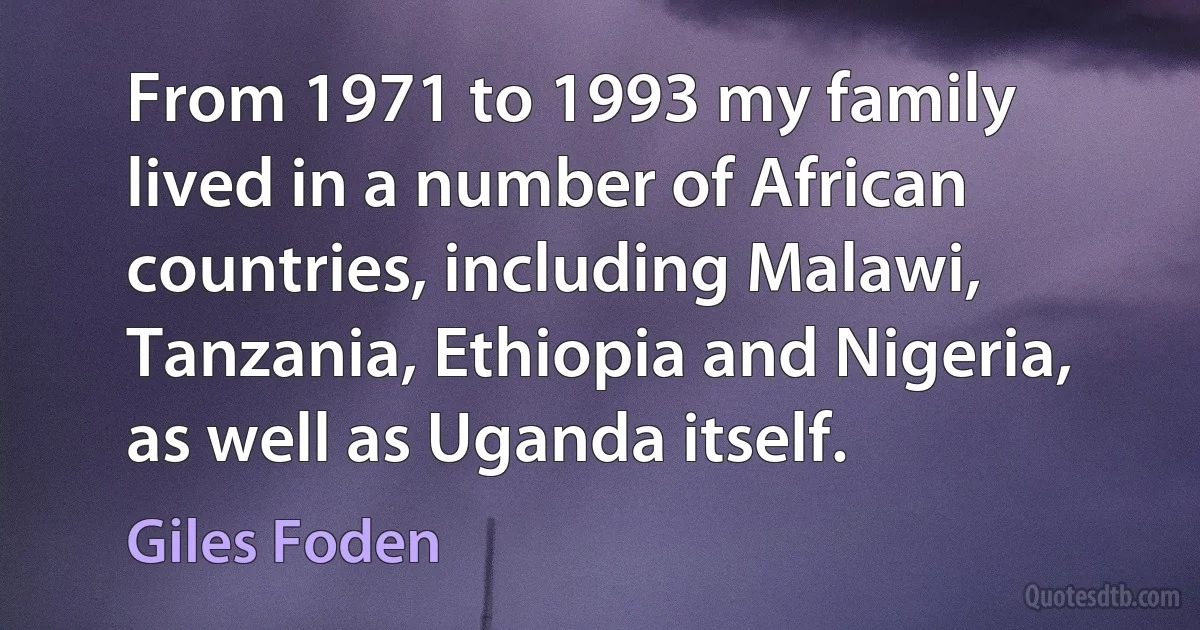 From 1971 to 1993 my family lived in a number of African countries, including Malawi, Tanzania, Ethiopia and Nigeria, as well as Uganda itself. (Giles Foden)