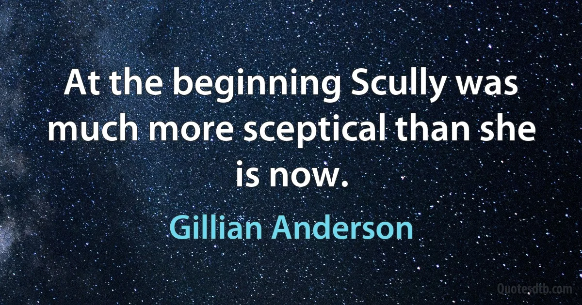 At the beginning Scully was much more sceptical than she is now. (Gillian Anderson)