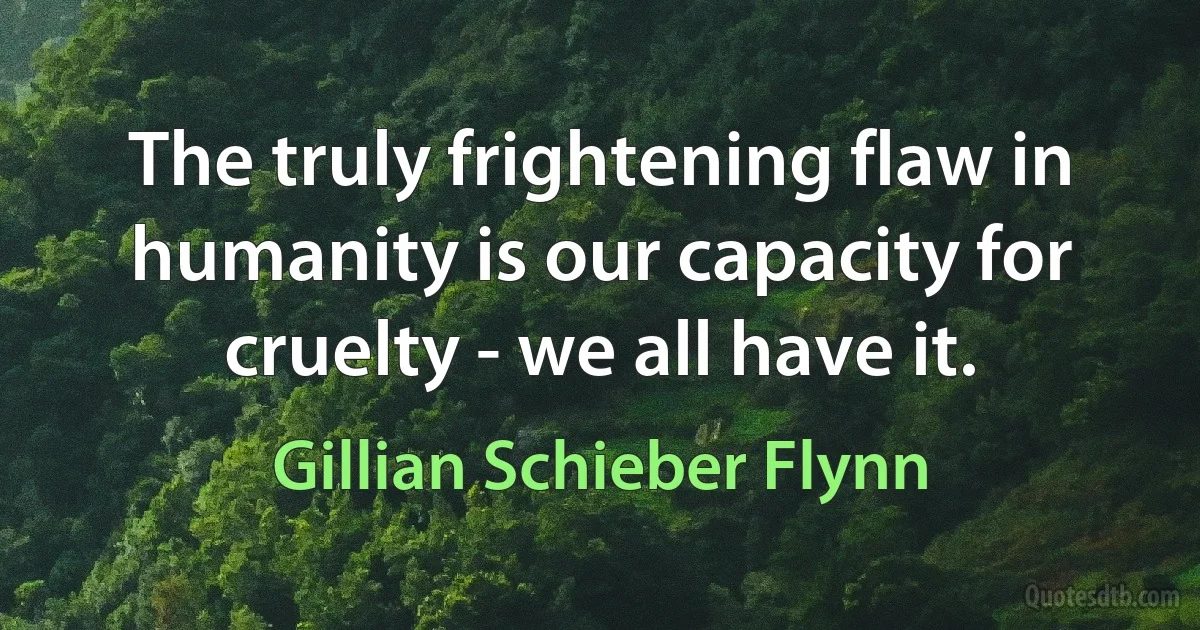 The truly frightening flaw in humanity is our capacity for cruelty - we all have it. (Gillian Schieber Flynn)