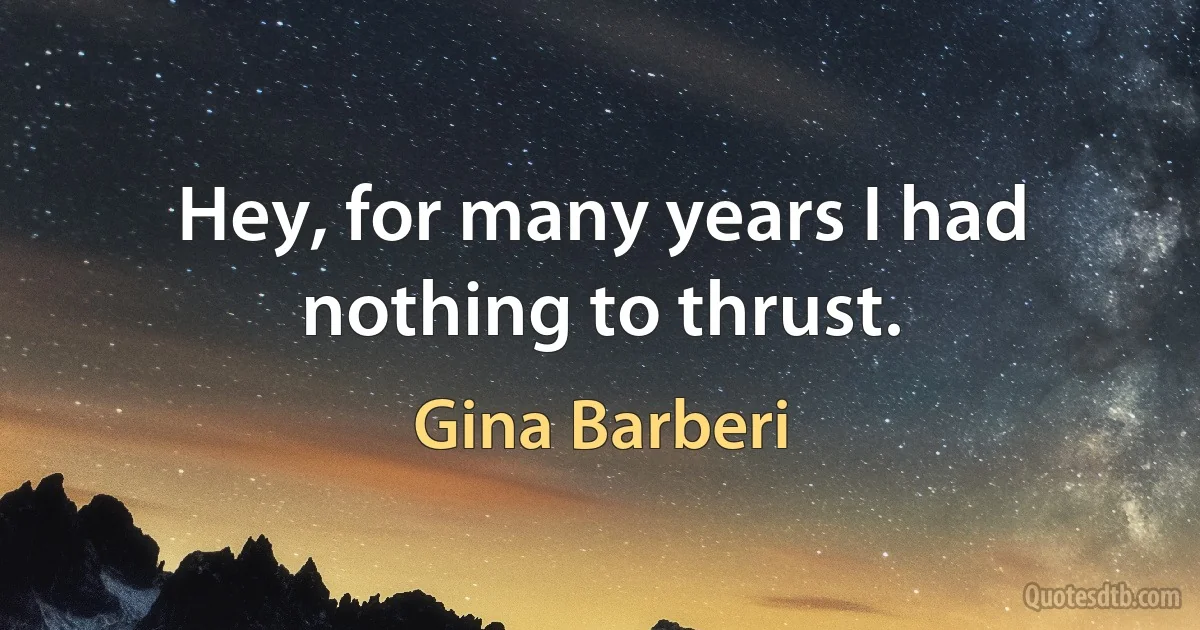 Hey, for many years I had nothing to thrust. (Gina Barberi)