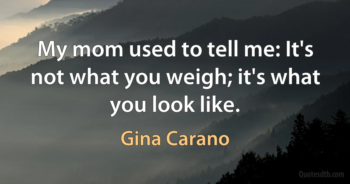 My mom used to tell me: It's not what you weigh; it's what you look like. (Gina Carano)