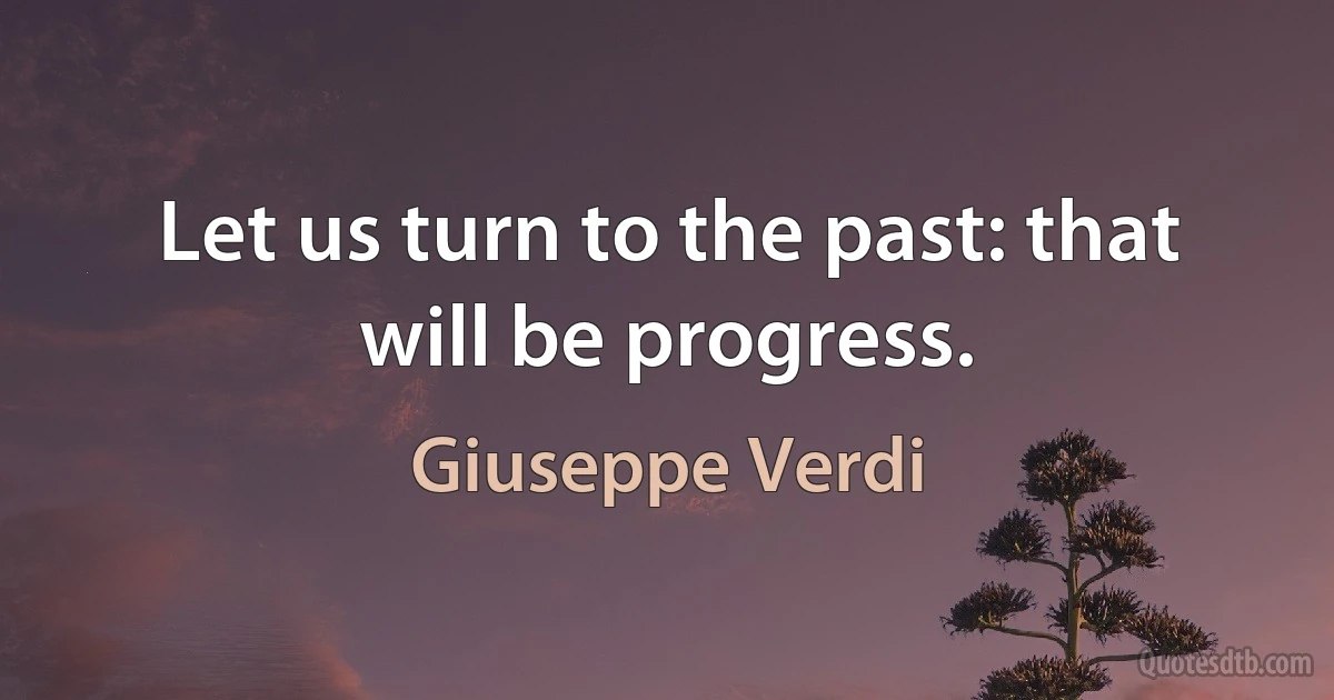 Let us turn to the past: that will be progress. (Giuseppe Verdi)