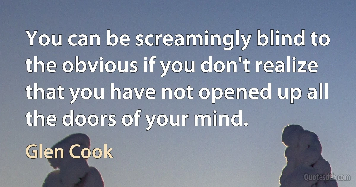 You can be screamingly blind to the obvious if you don't realize that you have not opened up all the doors of your mind. (Glen Cook)