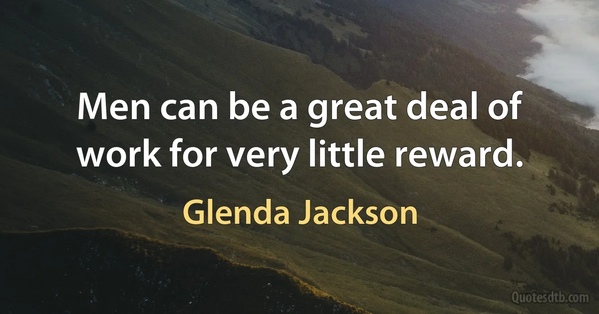 Men can be a great deal of work for very little reward. (Glenda Jackson)