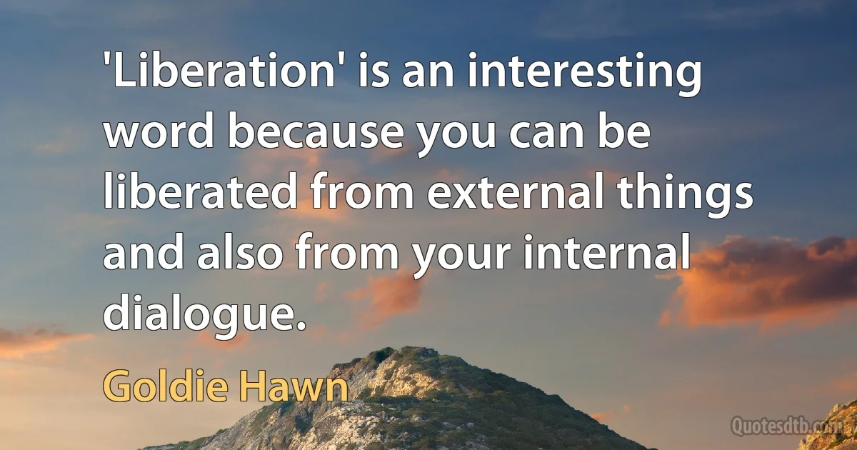 'Liberation' is an interesting word because you can be liberated from external things and also from your internal dialogue. (Goldie Hawn)