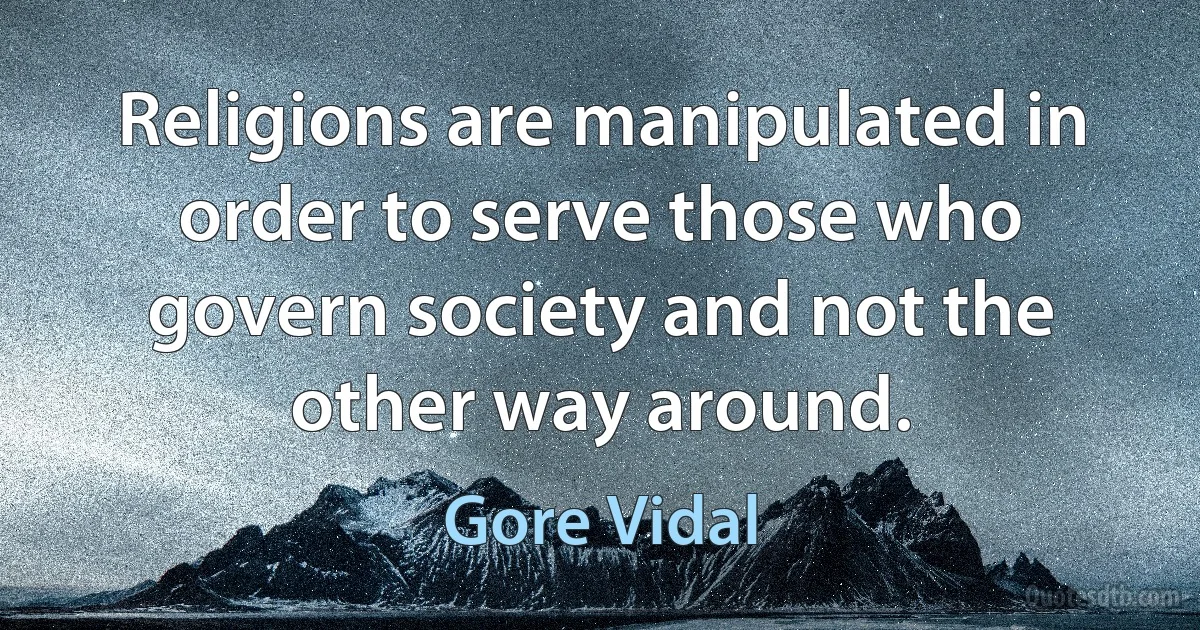 Religions are manipulated in order to serve those who govern society and not the other way around. (Gore Vidal)