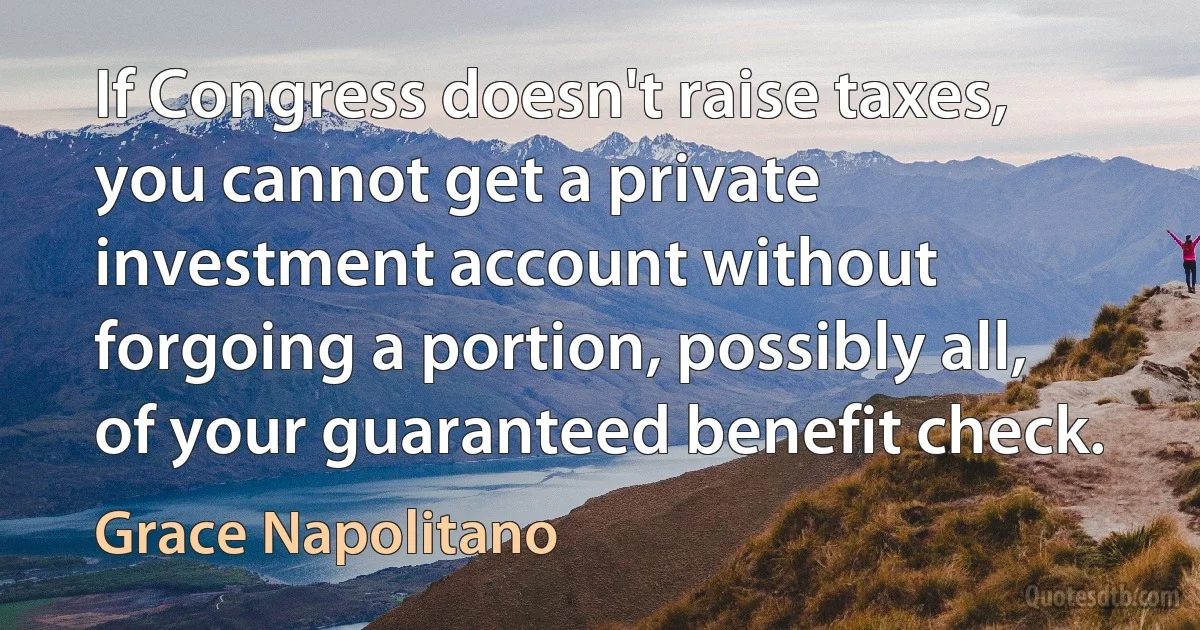 If Congress doesn't raise taxes, you cannot get a private investment account without forgoing a portion, possibly all, of your guaranteed benefit check. (Grace Napolitano)