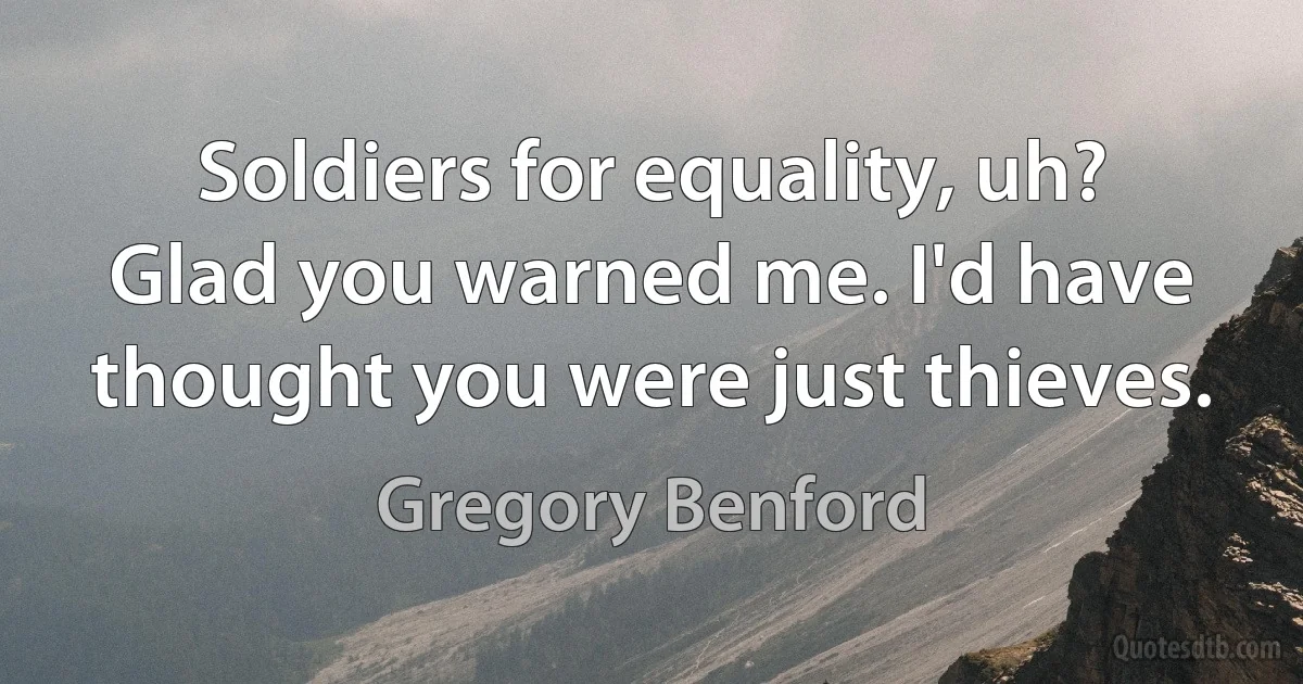 Soldiers for equality, uh? Glad you warned me. I'd have thought you were just thieves. (Gregory Benford)