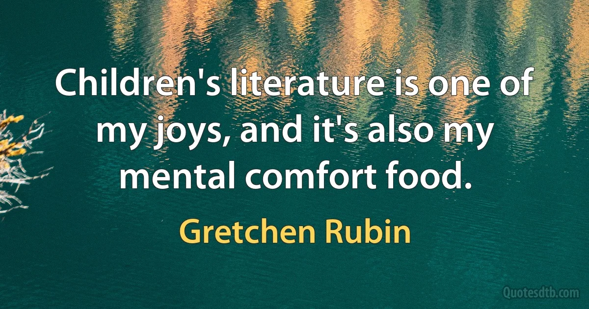 Children's literature is one of my joys, and it's also my mental comfort food. (Gretchen Rubin)