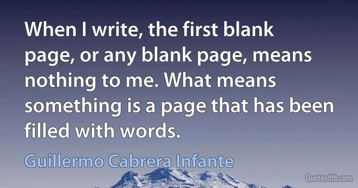 When I write, the first blank page, or any blank page, means nothing to me. What means something is a page that has been filled with words. (Guillermo Cabrera Infante)