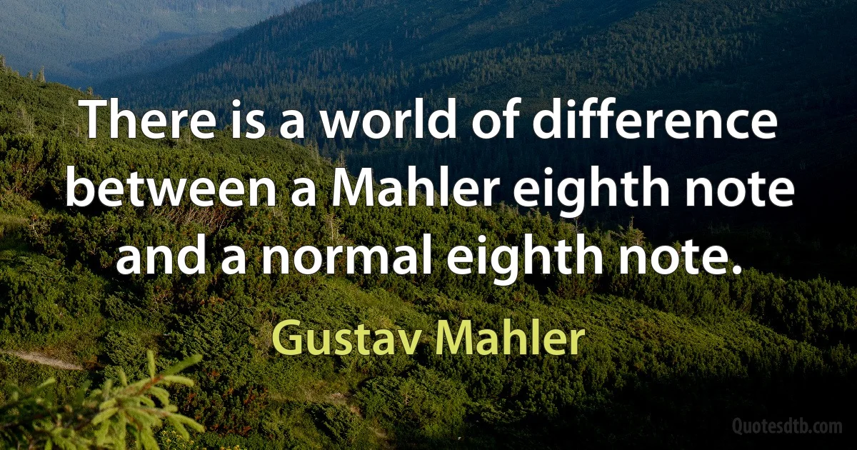 There is a world of difference between a Mahler eighth note and a normal eighth note. (Gustav Mahler)