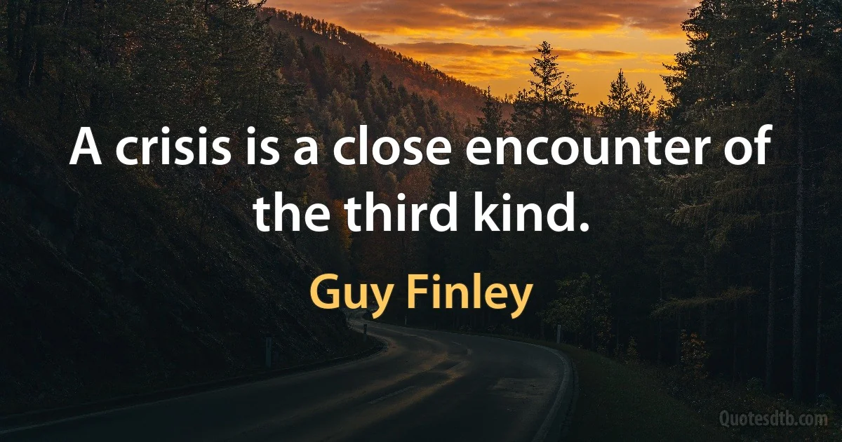 A crisis is a close encounter of the third kind. (Guy Finley)