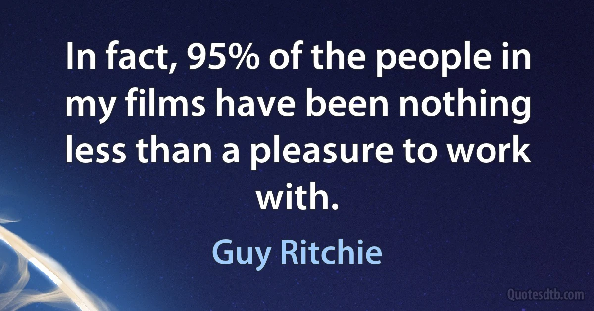 In fact, 95% of the people in my films have been nothing less than a pleasure to work with. (Guy Ritchie)