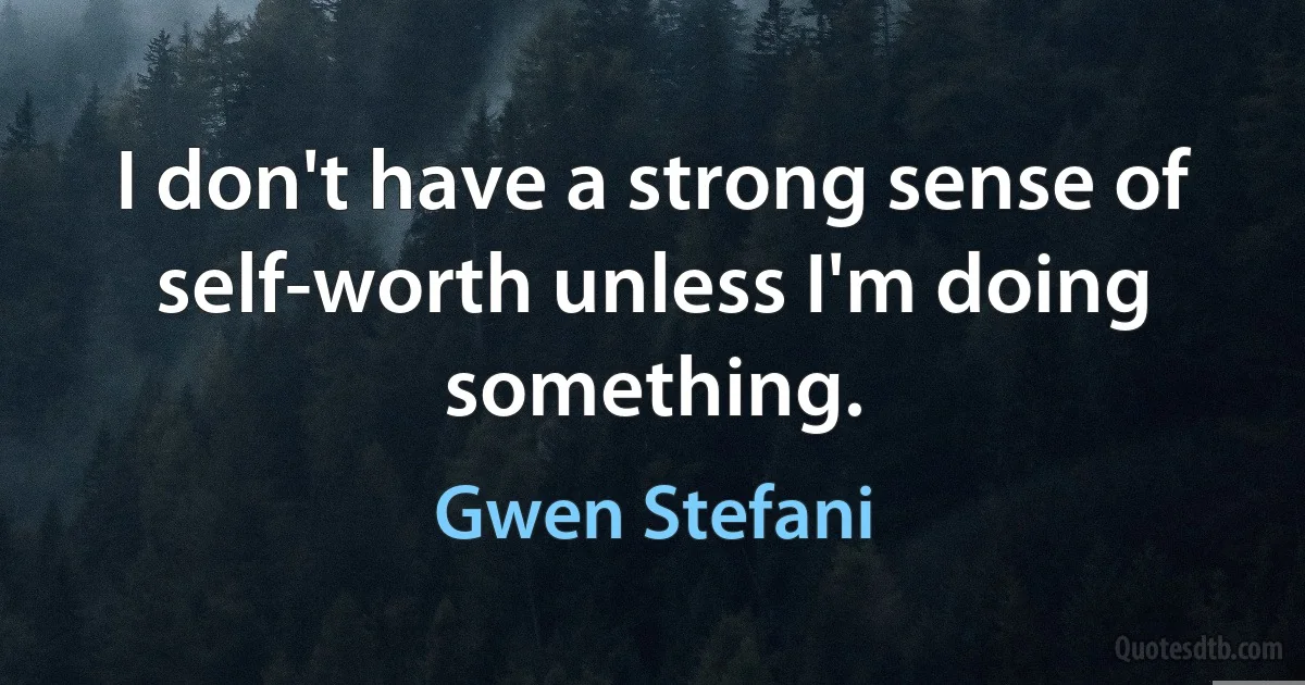 I don't have a strong sense of self-worth unless I'm doing something. (Gwen Stefani)