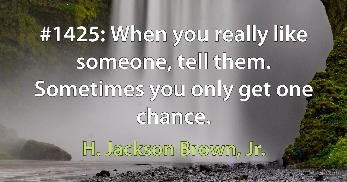 #1425: When you really like someone, tell them. Sometimes you only get one chance. (H. Jackson Brown, Jr.)