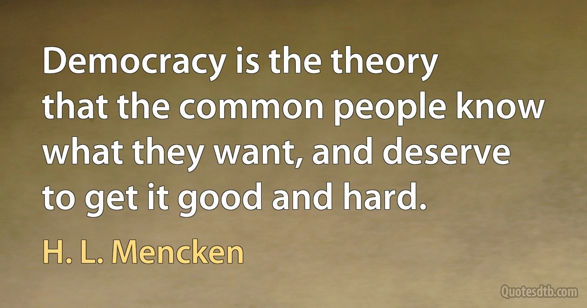 Democracy is the theory that the common people know what they want, and deserve to get it good and hard. (H. L. Mencken)