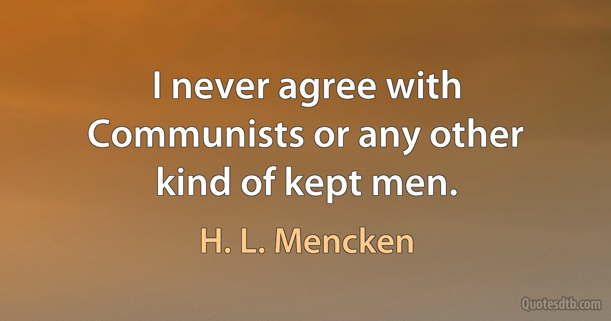 I never agree with Communists or any other kind of kept men. (H. L. Mencken)