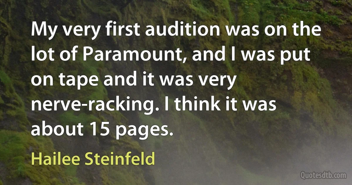 My very first audition was on the lot of Paramount, and I was put on tape and it was very nerve-racking. I think it was about 15 pages. (Hailee Steinfeld)