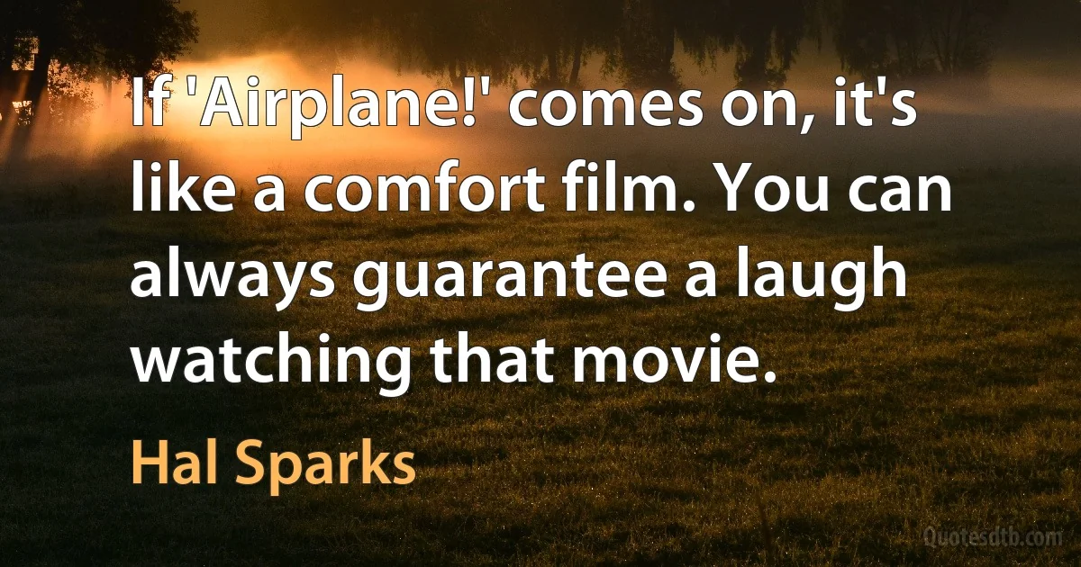 If 'Airplane!' comes on, it's like a comfort film. You can always guarantee a laugh watching that movie. (Hal Sparks)