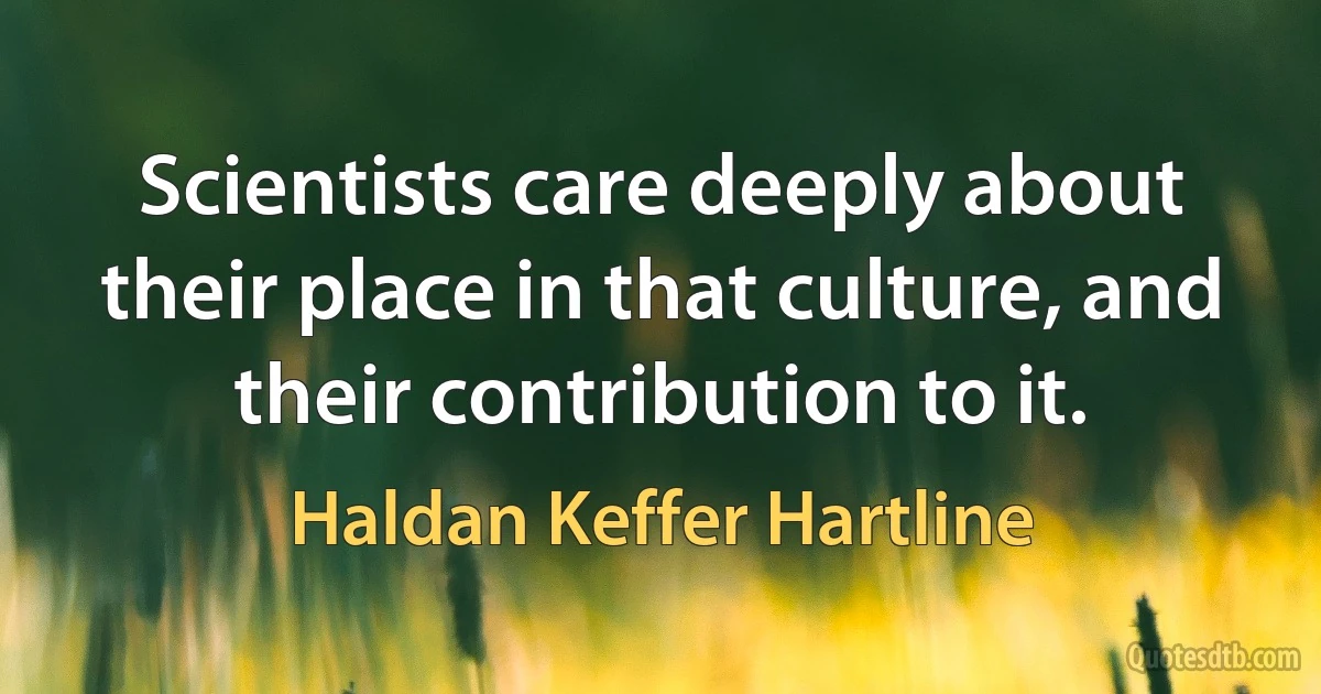 Scientists care deeply about their place in that culture, and their contribution to it. (Haldan Keffer Hartline)