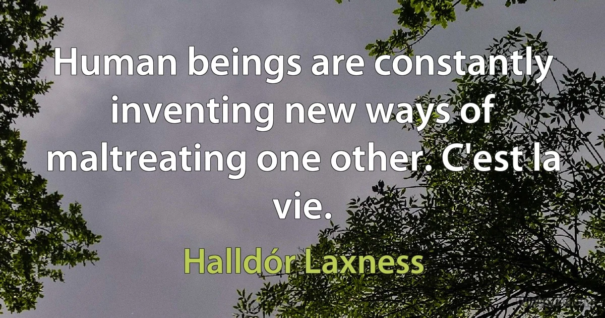 Human beings are constantly inventing new ways of maltreating one other. C'est la vie. (Halldór Laxness)