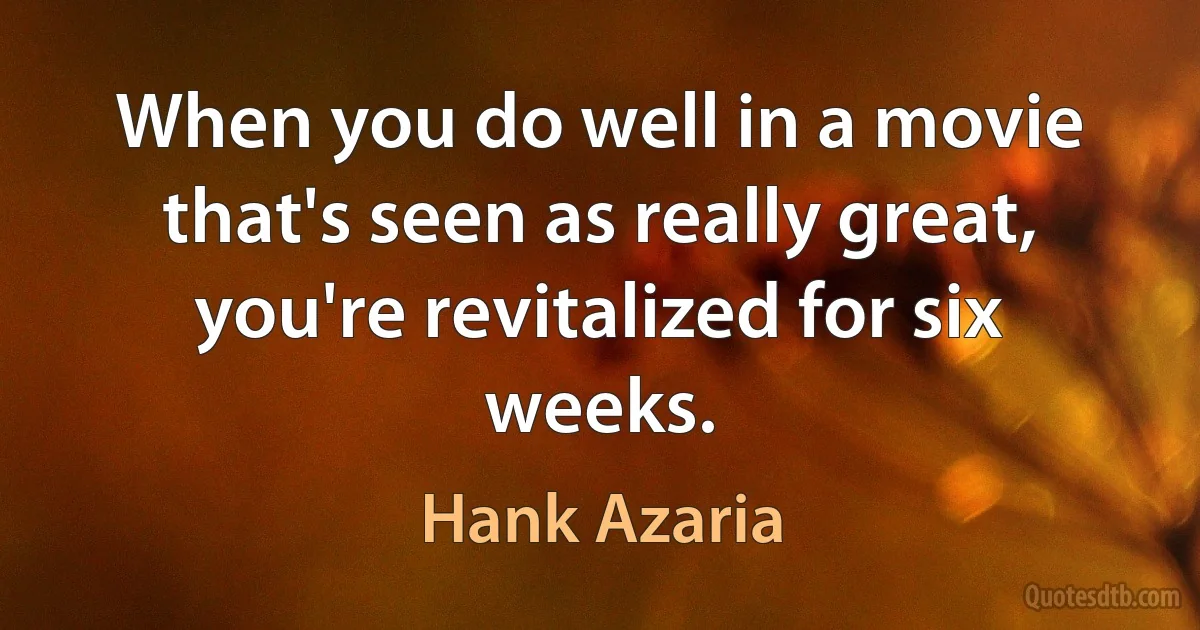 When you do well in a movie that's seen as really great, you're revitalized for six weeks. (Hank Azaria)