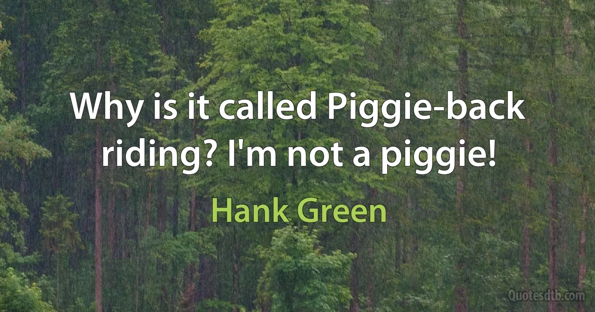 Why is it called Piggie-back riding? I'm not a piggie! (Hank Green)