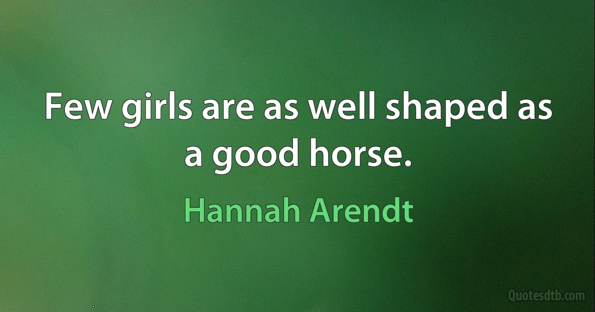 Few girls are as well shaped as a good horse. (Hannah Arendt)