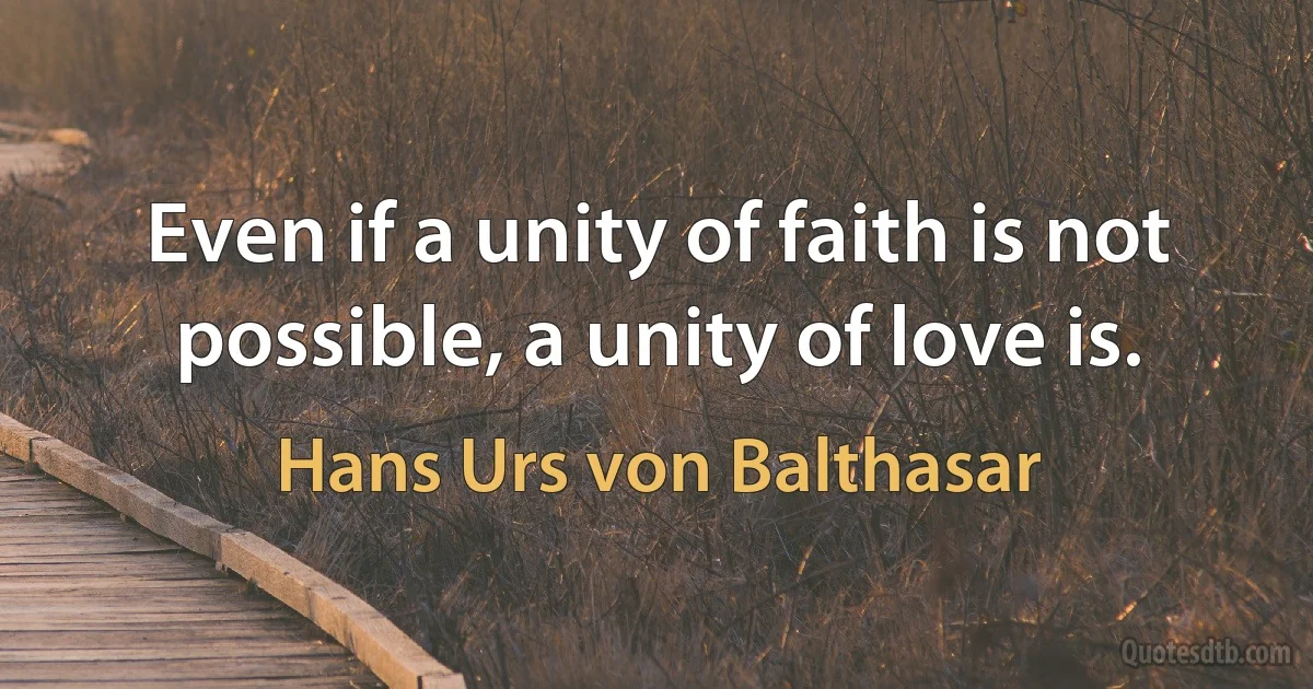 Even if a unity of faith is not possible, a unity of love is. (Hans Urs von Balthasar)