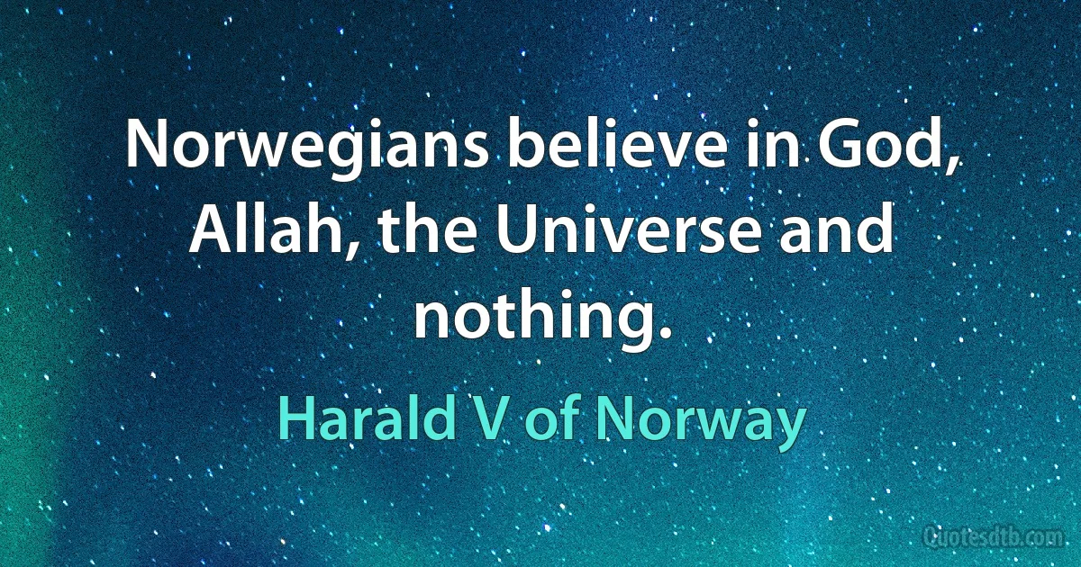 Norwegians believe in God, Allah, the Universe and nothing. (Harald V of Norway)