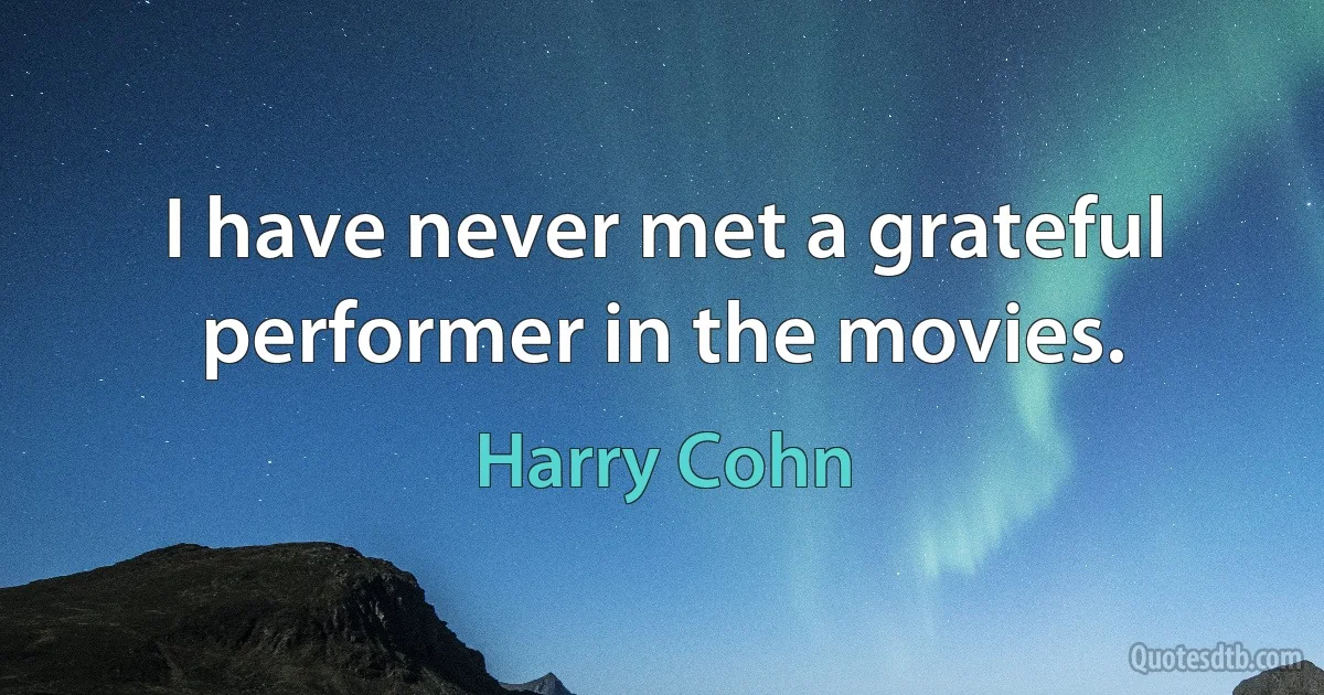 I have never met a grateful performer in the movies. (Harry Cohn)