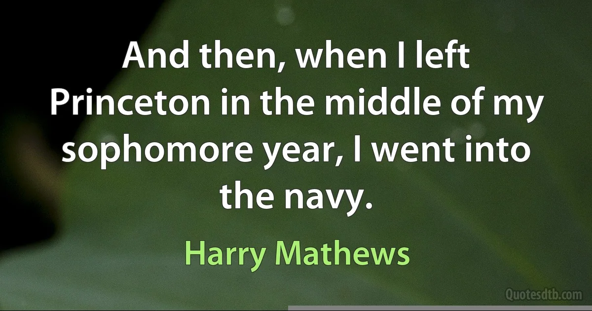 And then, when I left Princeton in the middle of my sophomore year, I went into the navy. (Harry Mathews)