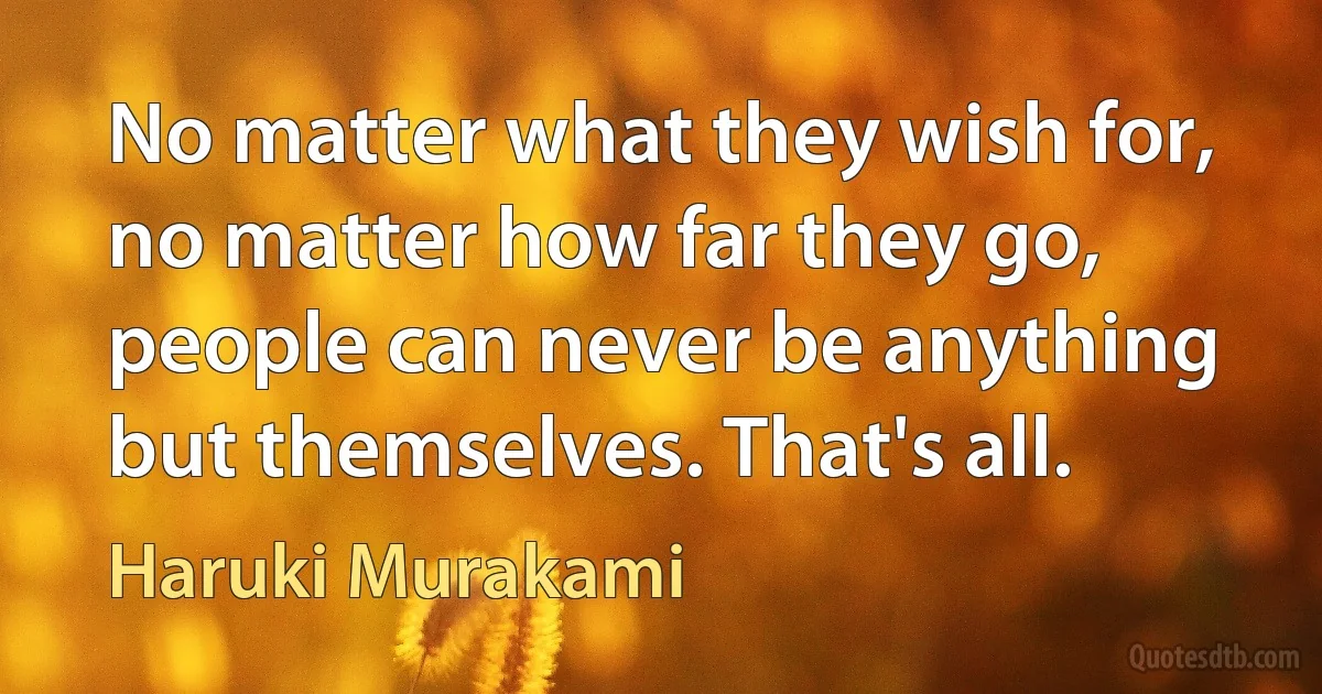 No matter what they wish for, no matter how far they go, people can never be anything but themselves. That's all. (Haruki Murakami)