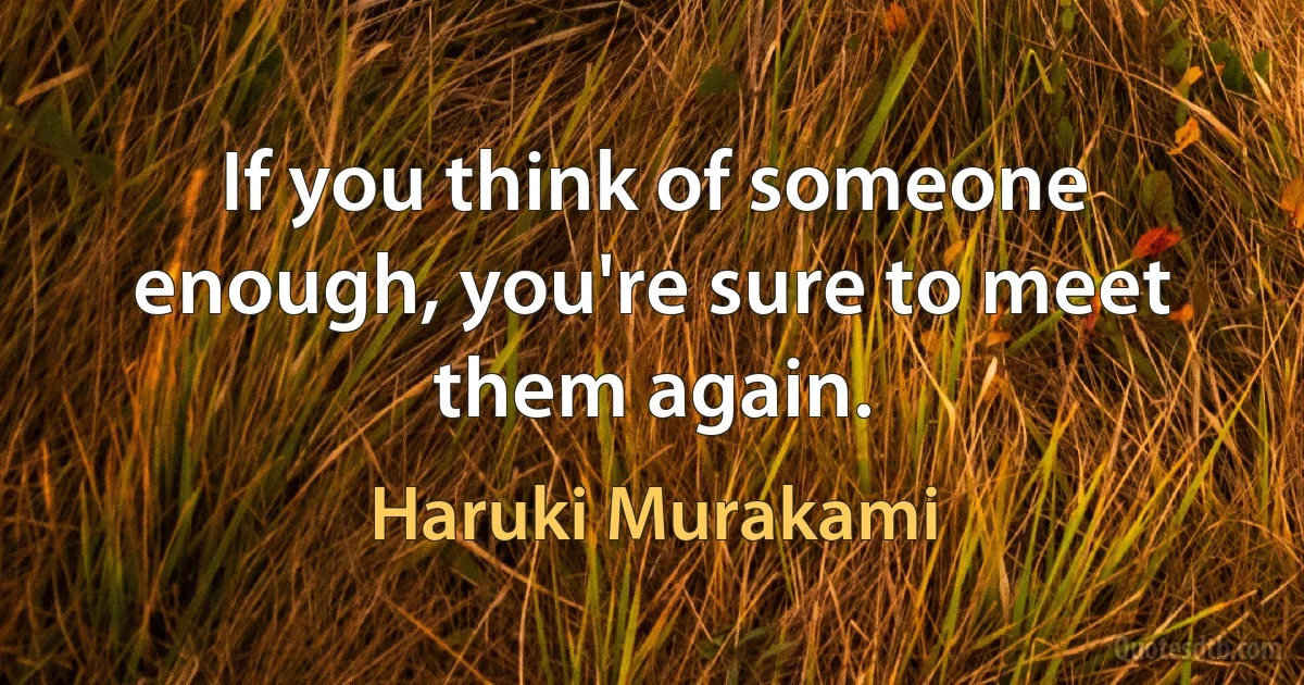 If you think of someone enough, you're sure to meet them again. (Haruki Murakami)